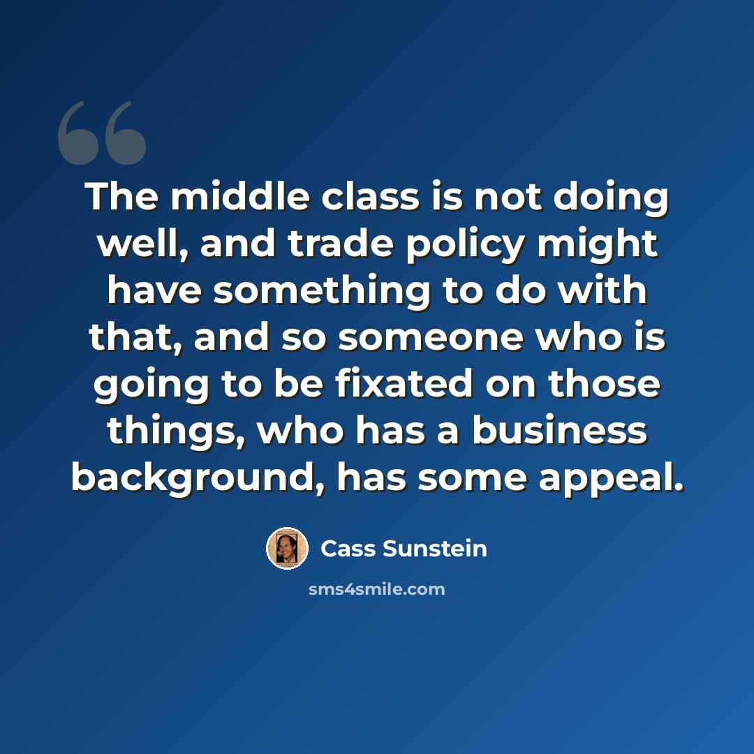 “The middle class is not doing well, and trade policy might have something to do with that, and so someone who is going to be fixated on those things, who has a business background, has some appeal.” quote by Cass Sunstein