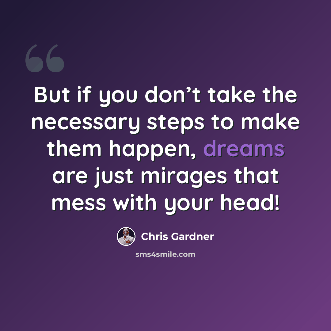 “But if you don’t take the necessary steps to make them happen, dreams are just mirages that mess with your head!” quote by Chris Gardner