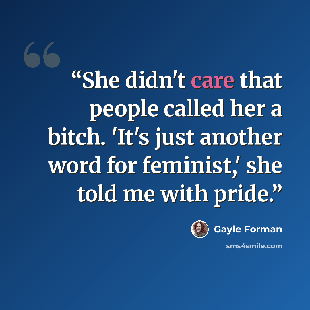 “She didn't care that people called her a bitch. 'It's just another word for feminist,' she told me with pride.” quote by Gayle Forman