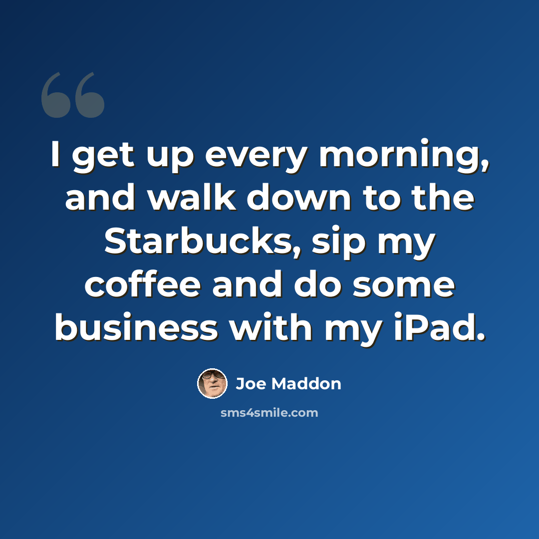 “I get up every morning, and walk down to the Starbucks, sip my coffee and do some business with my iPad.” quote by Joe Maddon