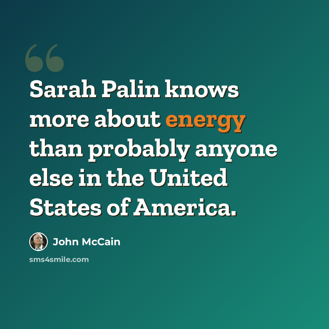 “Sarah Palin knows more about energy than probably anyone else in the United States of America.” quote by John McCain