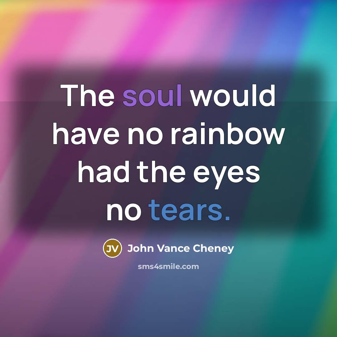 “The soul would have no rainbow had the eyes no tears.” quote by John Vance Cheney