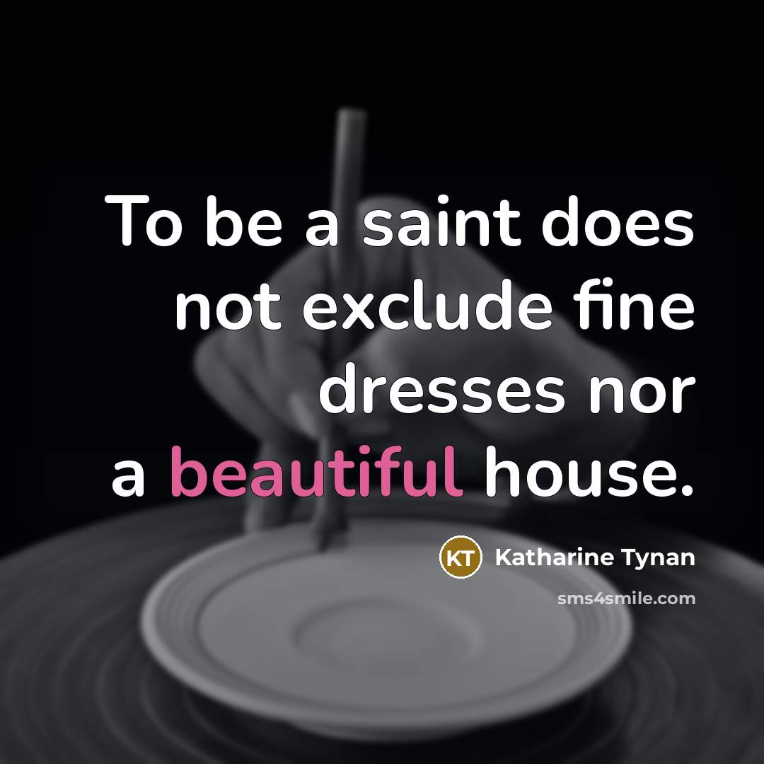 “To be a saint does not exclude fine dresses nor a beautiful house.” quote by Katharine Tynan