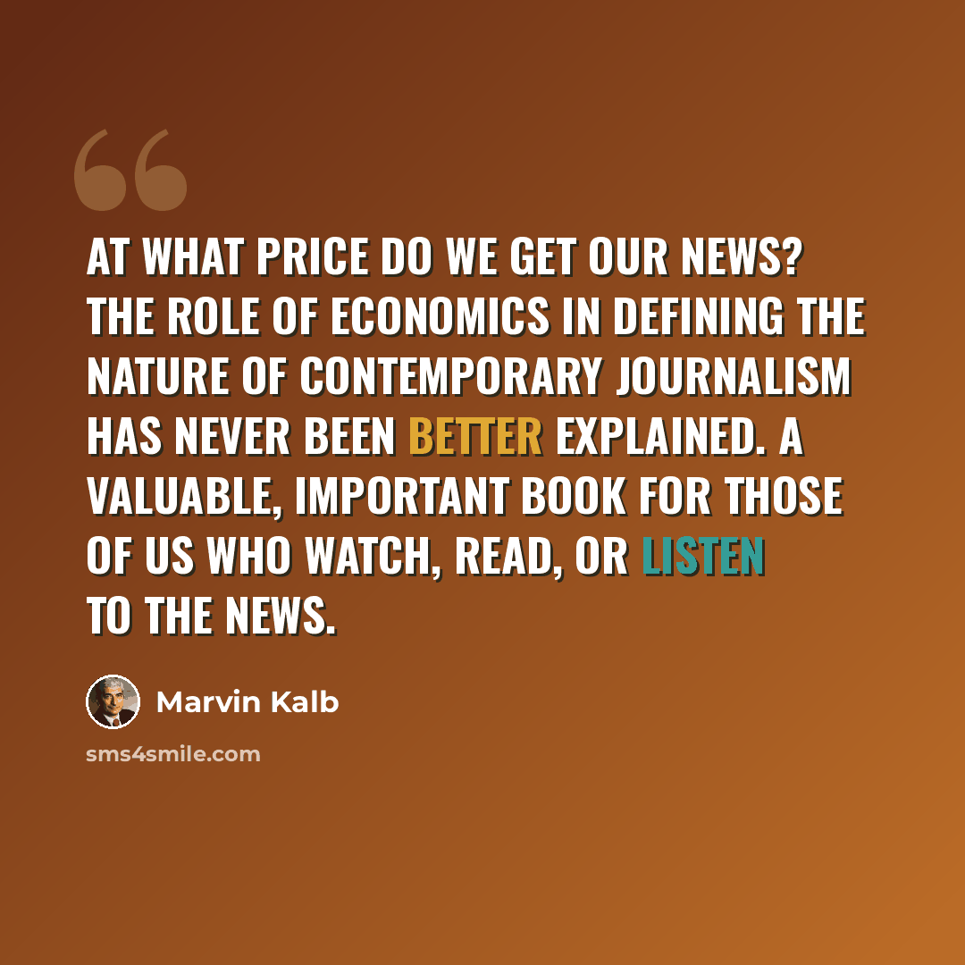 “At what price do we get our news? The role of economics in defining the nature of contemporary journalism has never been better explained. A valuable, important book for those of us who watch, read, or listen to the news.” quote by Marvin Kalb
