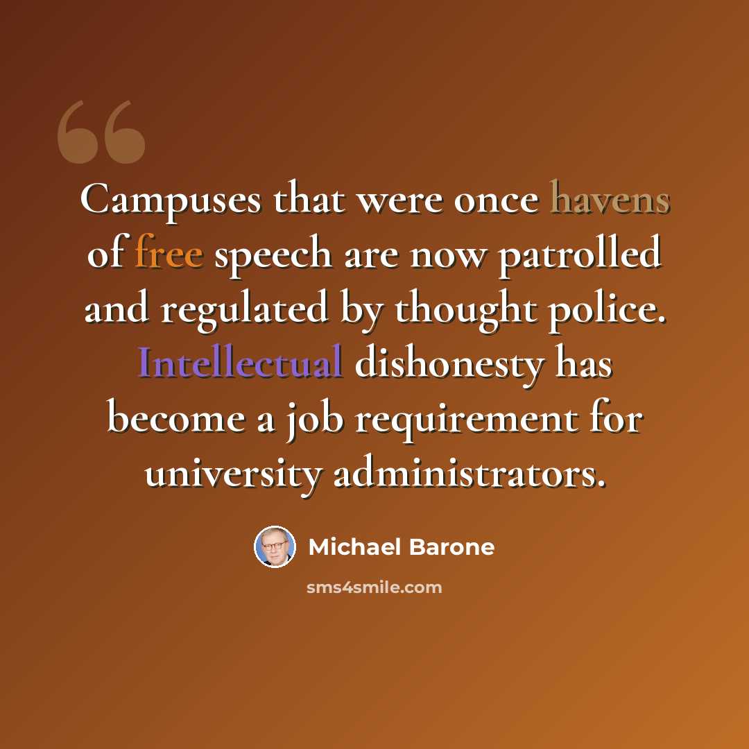 “Campuses that were once havens of free speech are now patrolled and regulated by thought police. Intellectual dishonesty has become a job requirement for university administrators.” quote by Michael Barone