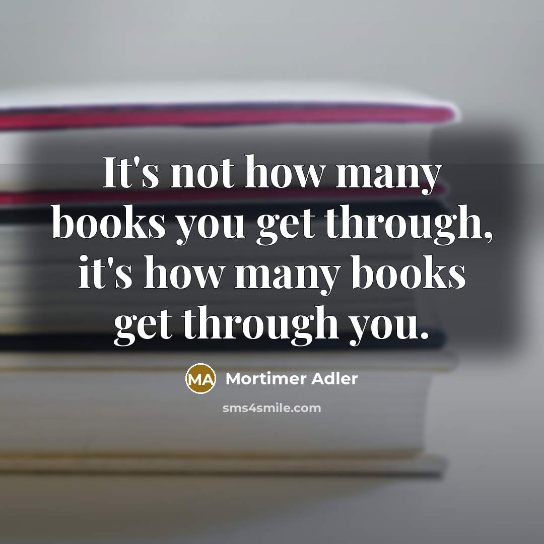 “It's not how many books you get through, it's how many books get through you.” quote by Mortimer Adler