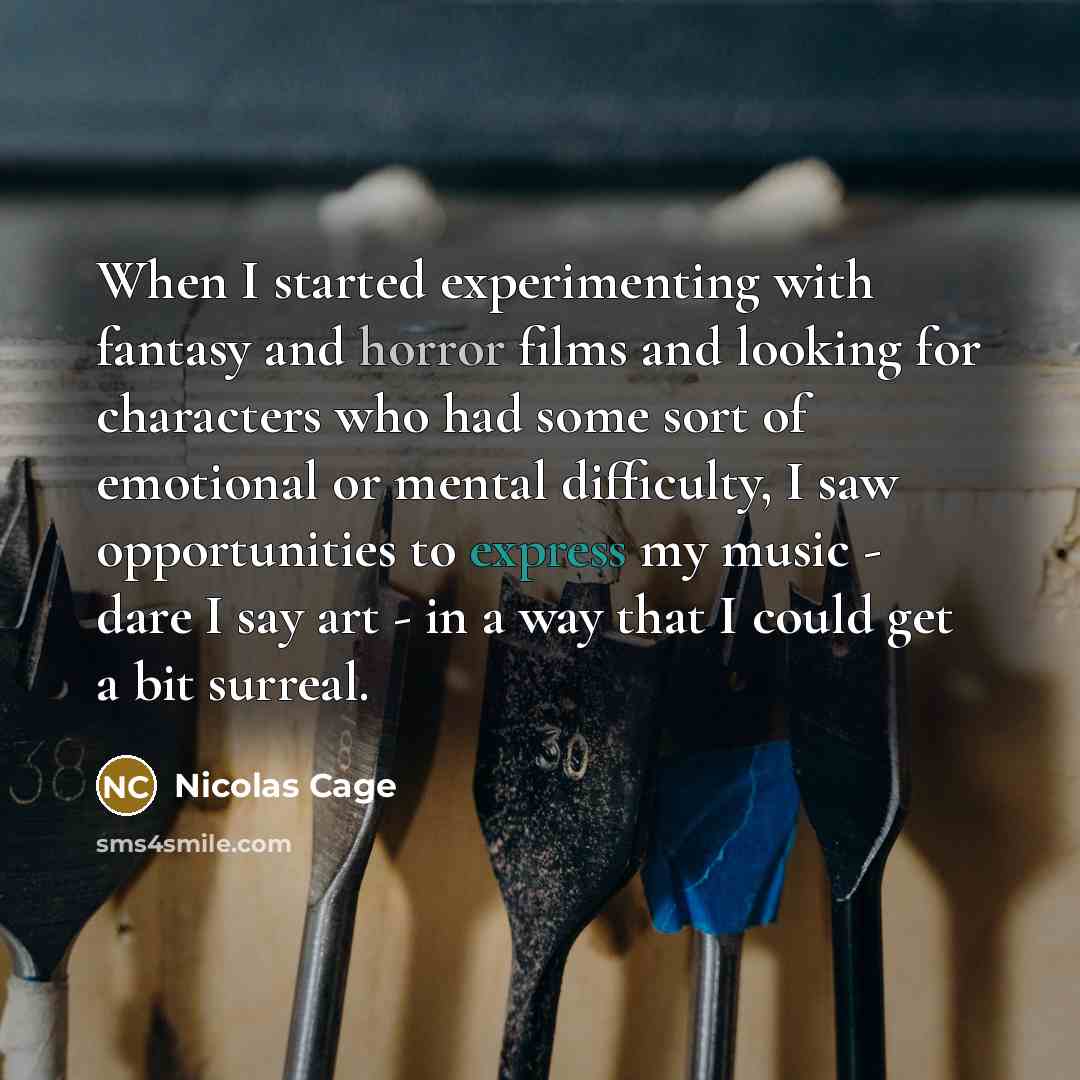“When I started experimenting with fantasy and horror films and looking for characters who had some sort of emotional or mental difficulty, I saw opportunities to express my music - dare I say art - in a way that I could get a bit surreal.” quote by Nicolas Cage