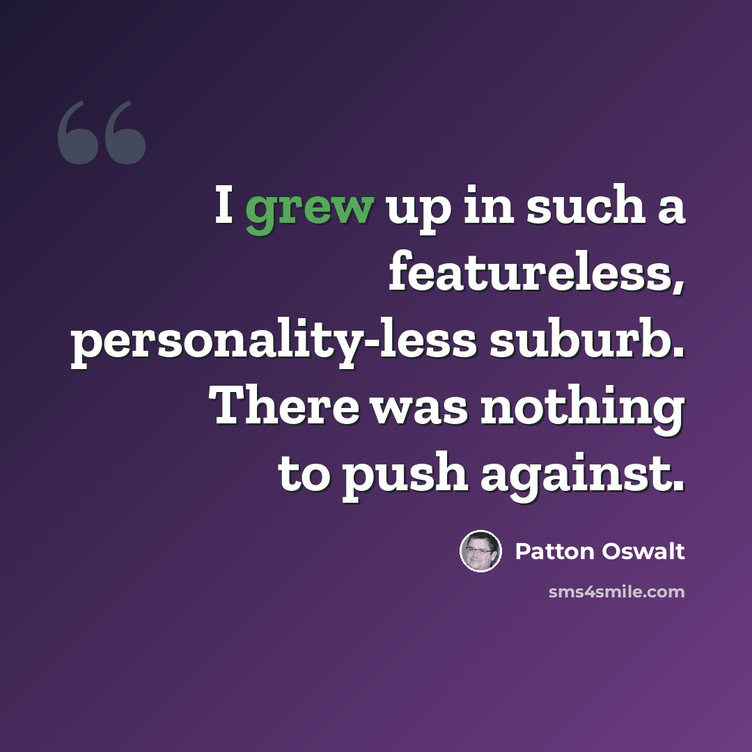 “I grew up in such a featureless, personality-less suburb. There was nothing to push against.” quote by Patton Oswalt