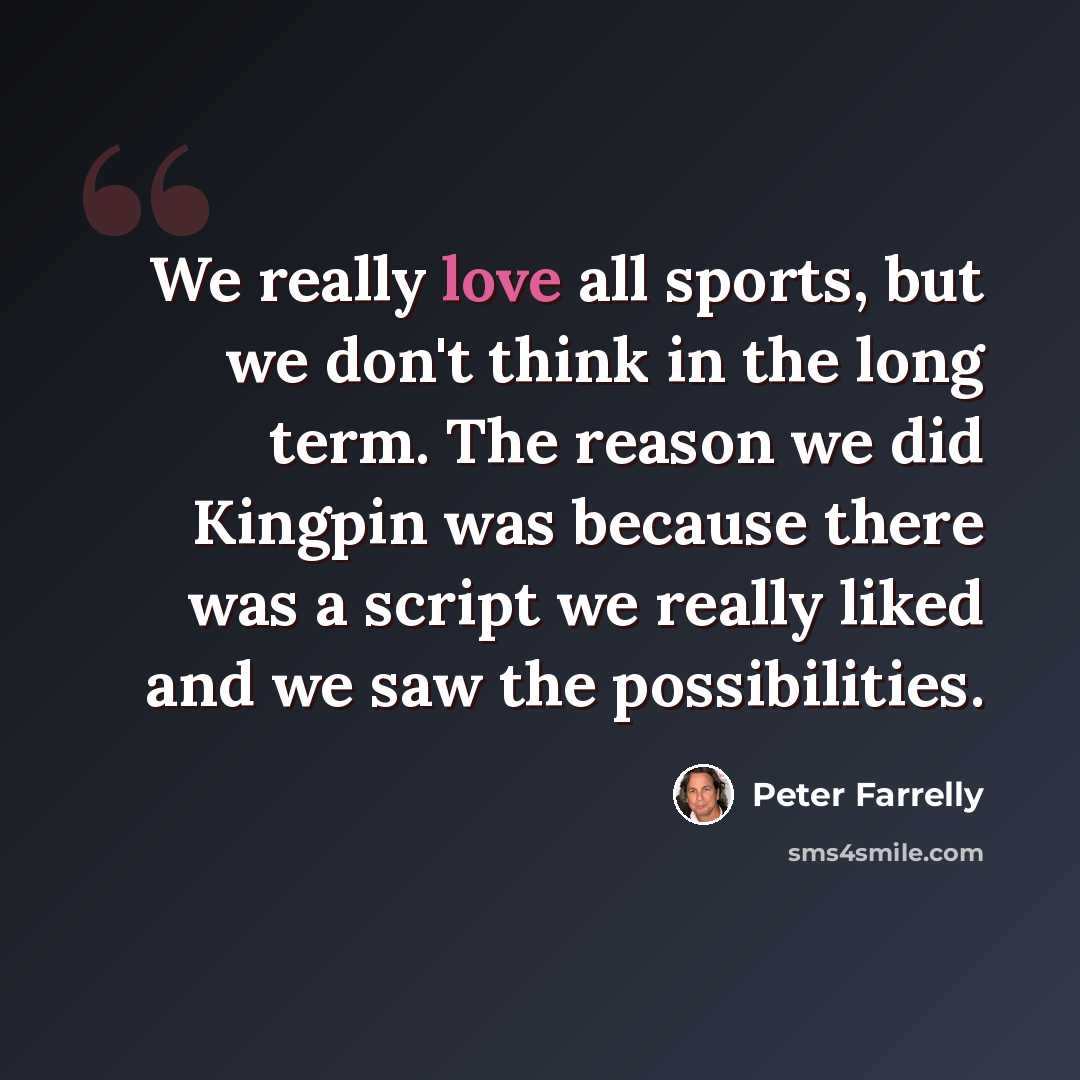 “We really love all sports, but we don't think in the long term. The reason we did Kingpin was because there was a script we really liked and we saw the possibilities.” quote by Peter Farrelly