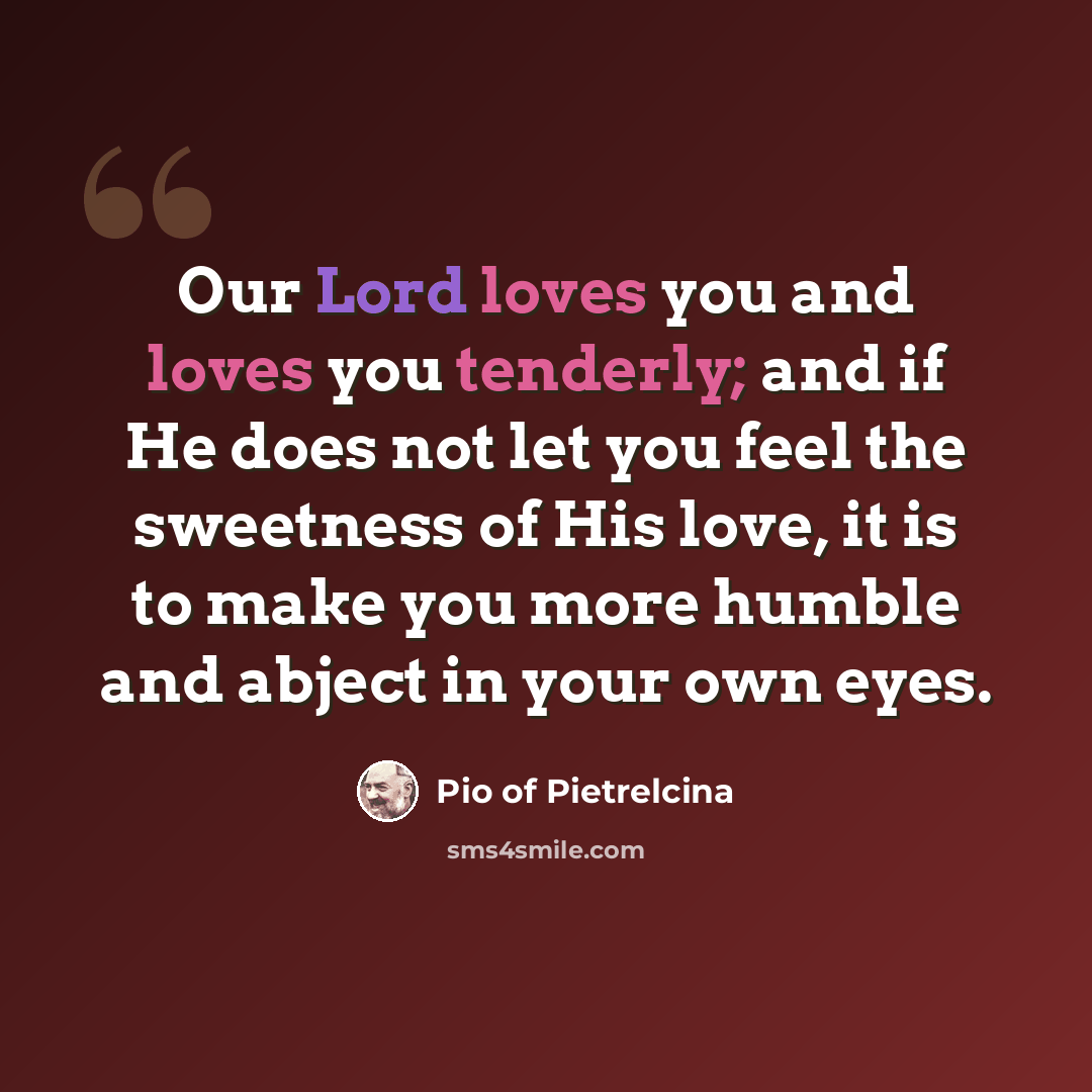 “Our Lord loves you and loves you tenderly; and if He does not let you feel the sweetness of His love, it is to make you more humble and abject in your own eyes.” quote by Pio of Pietrelcina