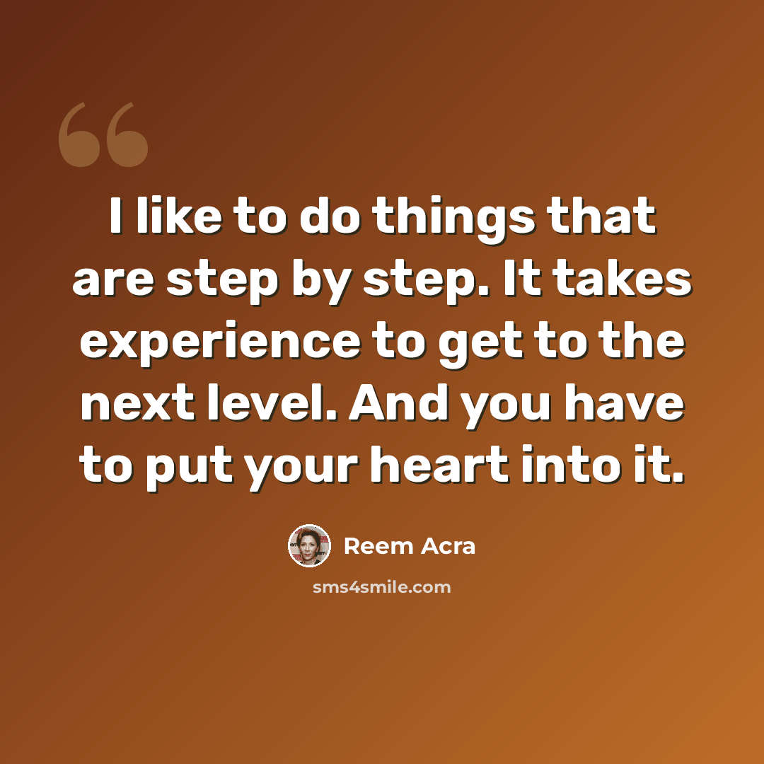 “I like to do things that are step by step. It takes experience to get to the next level. And you have to put your heart into it.” quote by Reem Acra