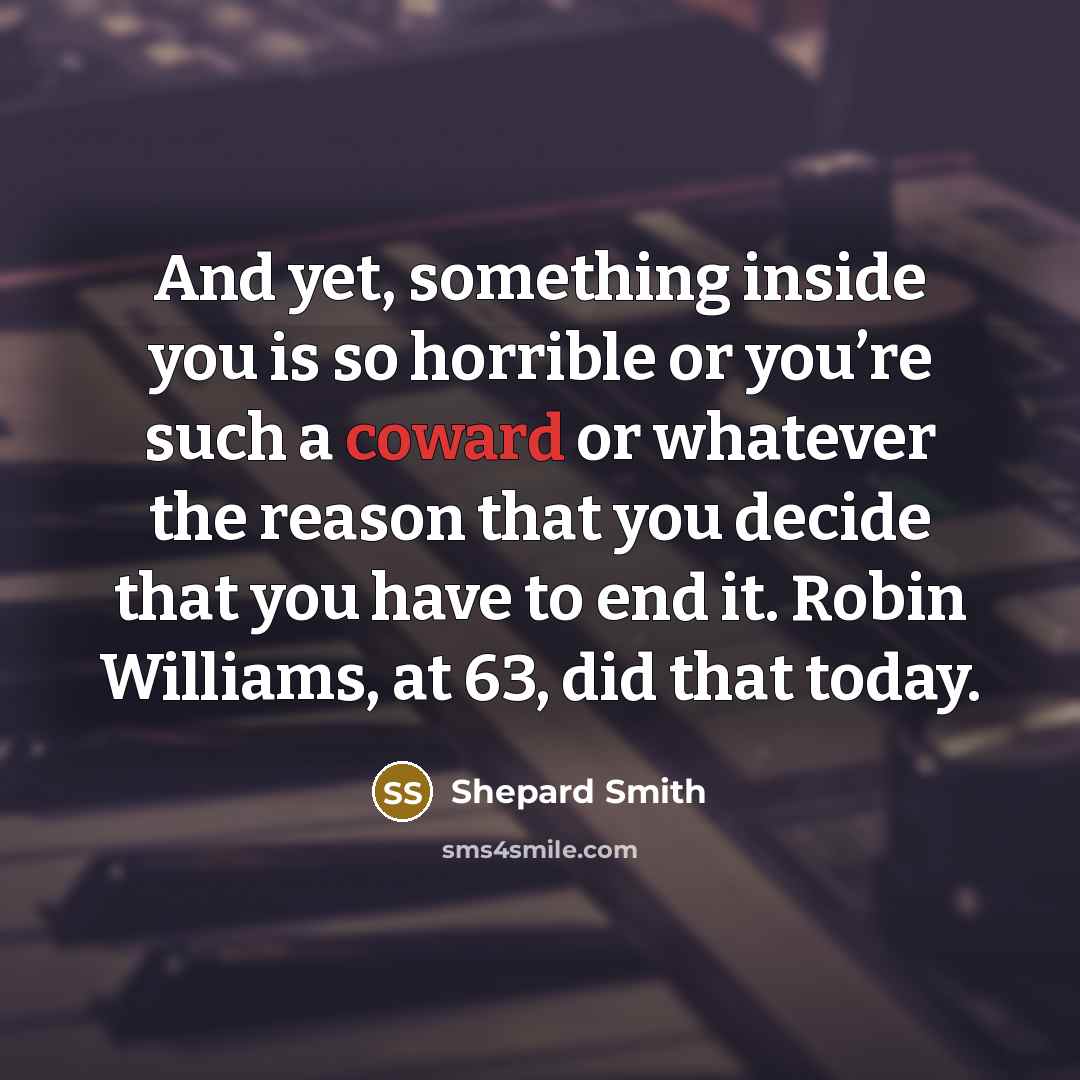 “And yet, something inside you is so horrible or you’re such a coward or whatever the reason that you decide that you have to end it. Robin Williams, at 63, did that today.” quote by Shepard Smith