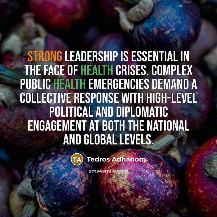 “Strong leadership is essential in the face of health crises. Complex public health emergencies demand a collective response with high-level political and diplomatic engagement at both the national and global levels.” quote by Tedros Adhanom