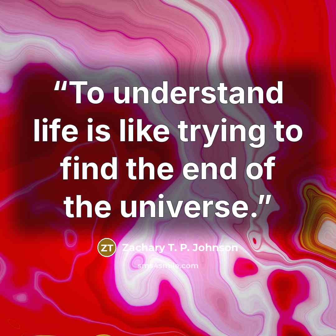 “To understand life is like trying to find the end of the universe.” quote by Zachary T. P. Johnson