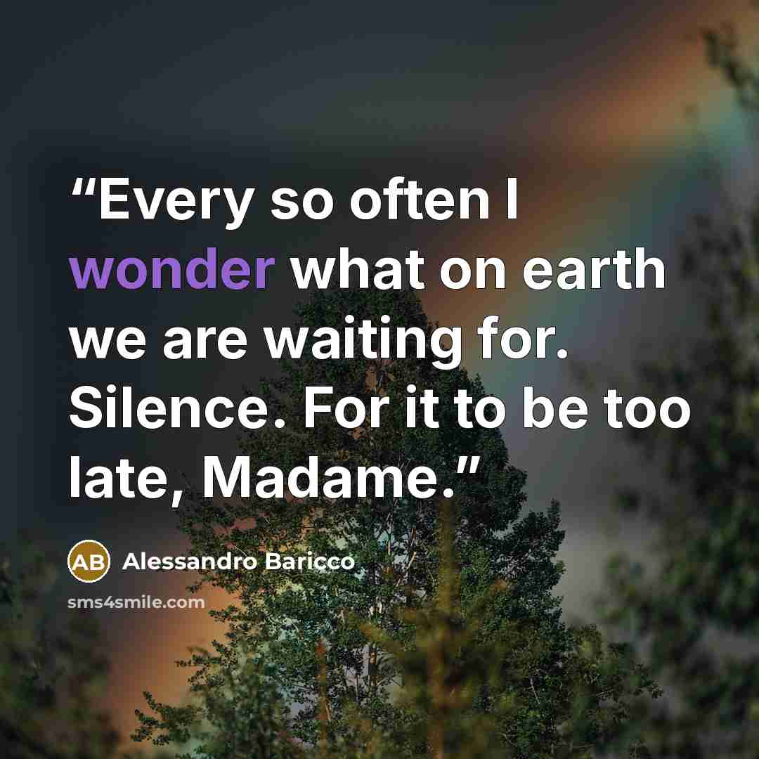 “Every so often I wonder what on earth we are waiting for. Silence. For it to be too late, Madame.” quote by Alessandro Baricco