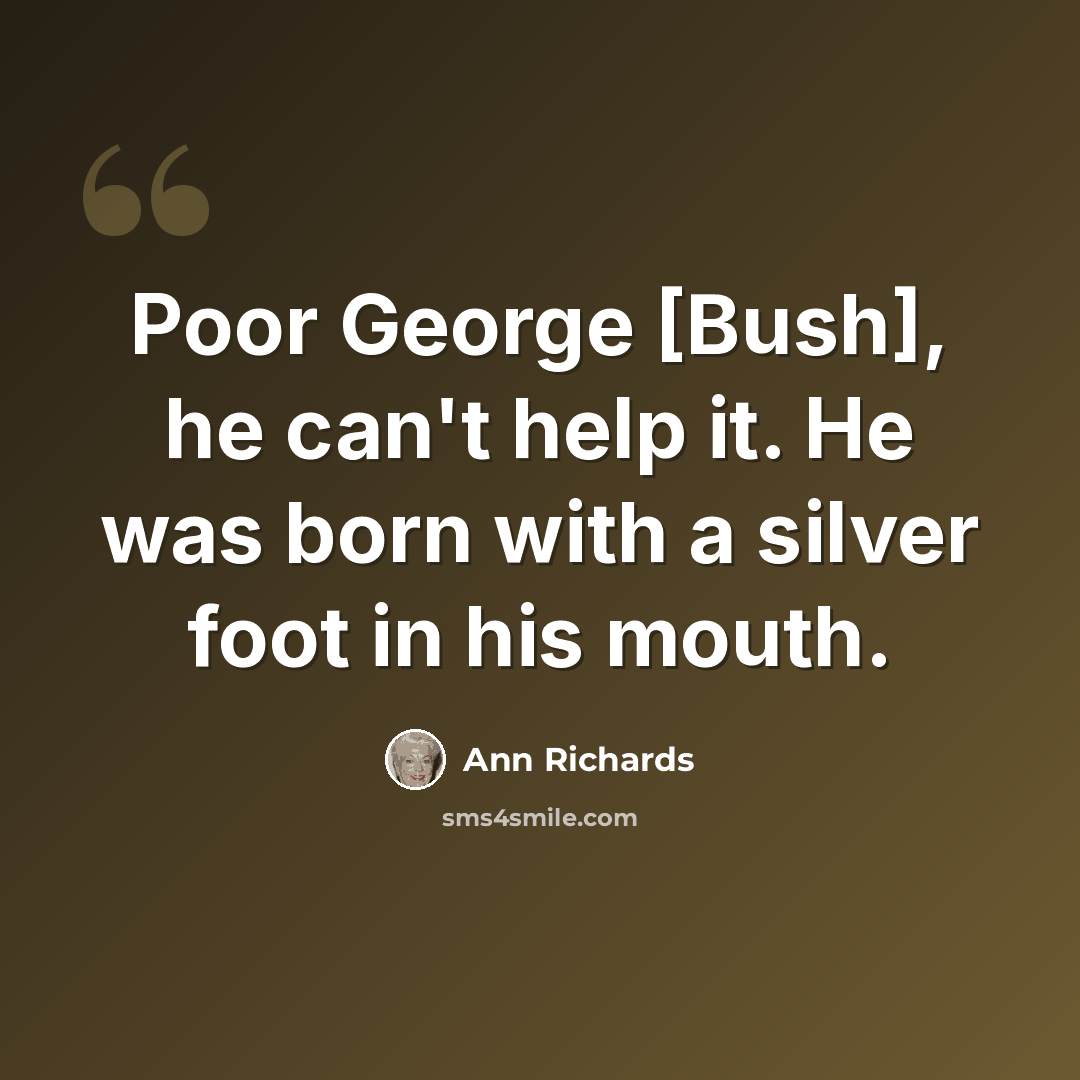 “Poor George [Bush], he can't help it. He was born with a silver foot in his mouth.” quote by Ann Richards