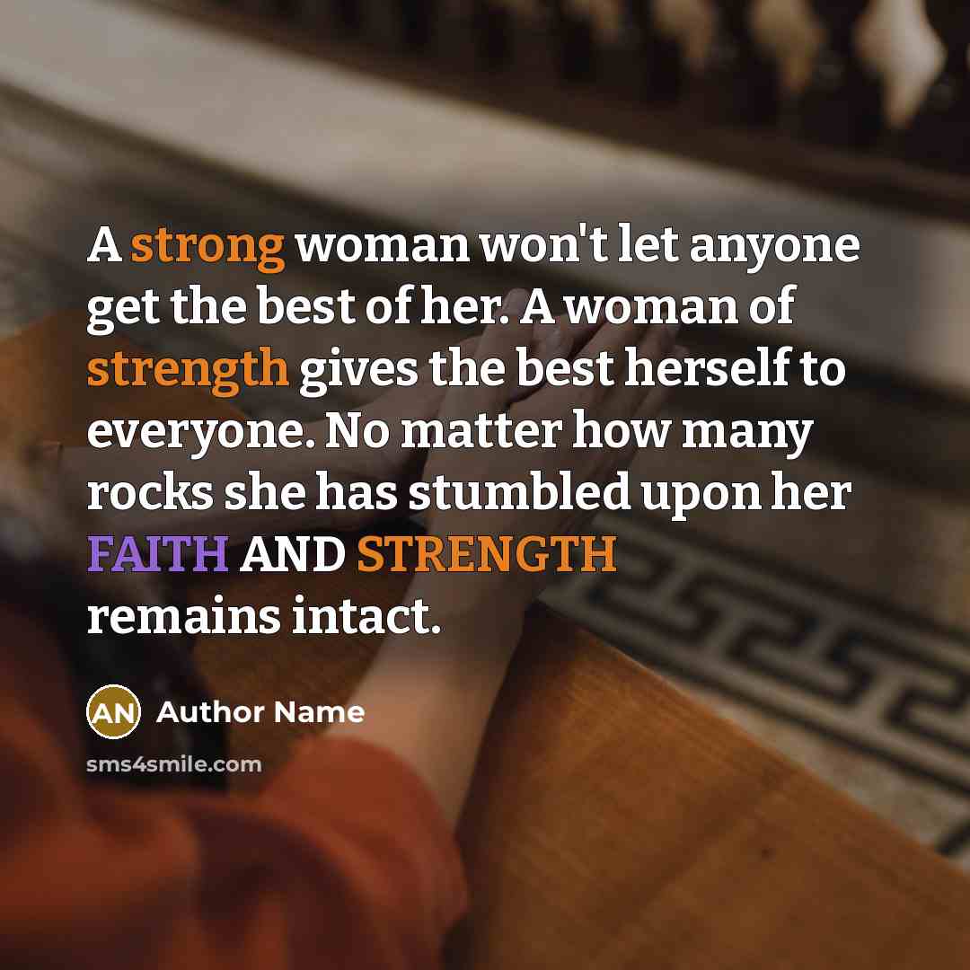 “A strong woman won't let anyone get the best of her. A woman of strength gives the best herself to everyone. No matter how many rocks she has stumbled upon her FAITH AND STRENGTH remains intact.” quote by Author Name