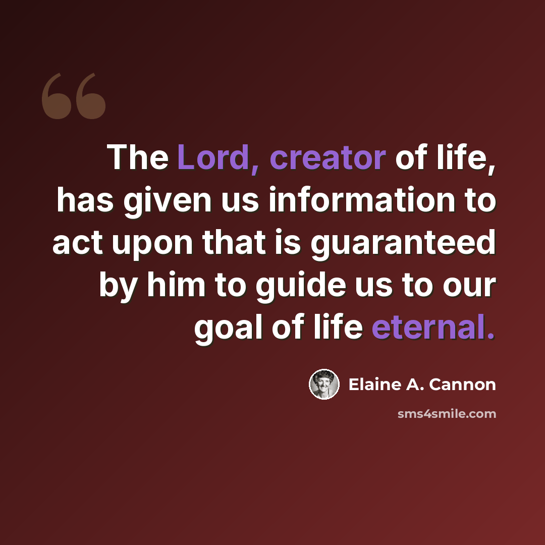 “The Lord, creator of life, has given us information to act upon that is guaranteed by him to guide us to our goal of life eternal.” quote by Elaine A. Cannon