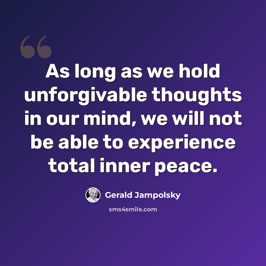 “As long as we hold unforgivable thoughts in our mind, we will not be able to experience total inner peace.” quote by Gerald Jampolsky