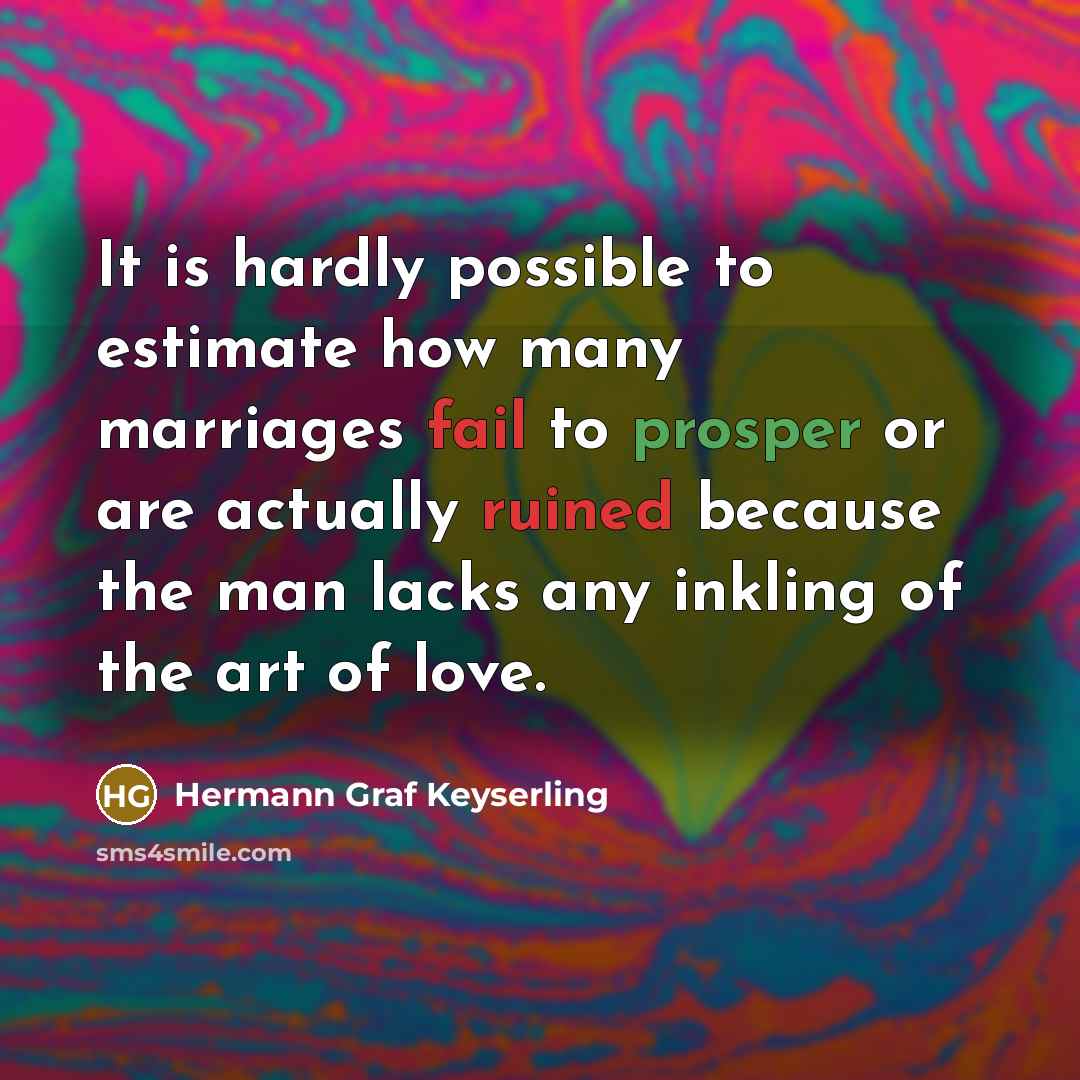 “It is hardly possible to estimate how many marriages fail to prosper or are actually ruined because the man lacks any inkling of the art of love.” quote by Hermann Graf Keyserling