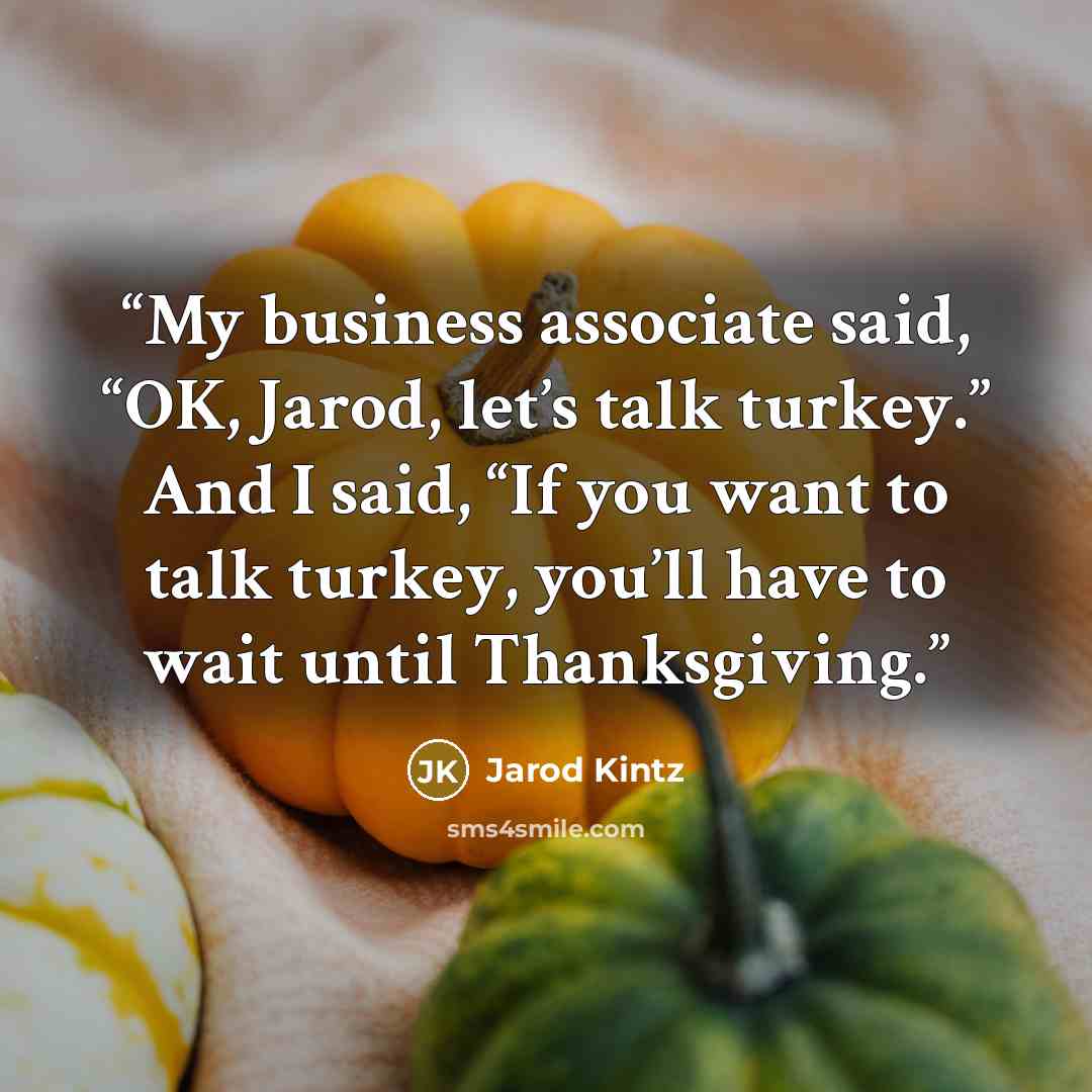 “My business associate said, “OK, Jarod, let’s talk turkey.” And I said, “If you want to talk turkey, you’ll have to wait until Thanksgiving.” quote by Jarod Kintz