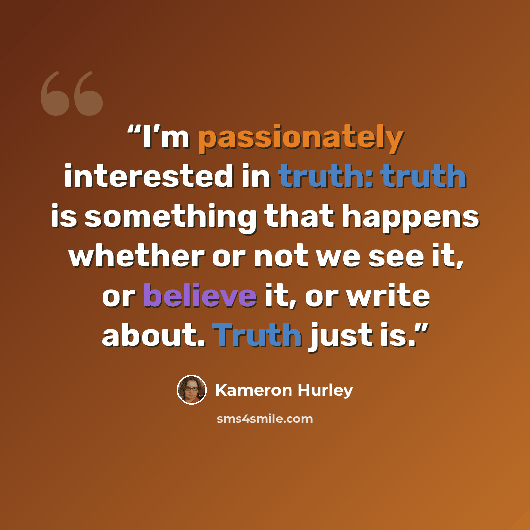 “I’m passionately interested in truth: truth is something that happens whether or not we see it, or believe it, or write about. Truth just is.” quote by Kameron Hurley