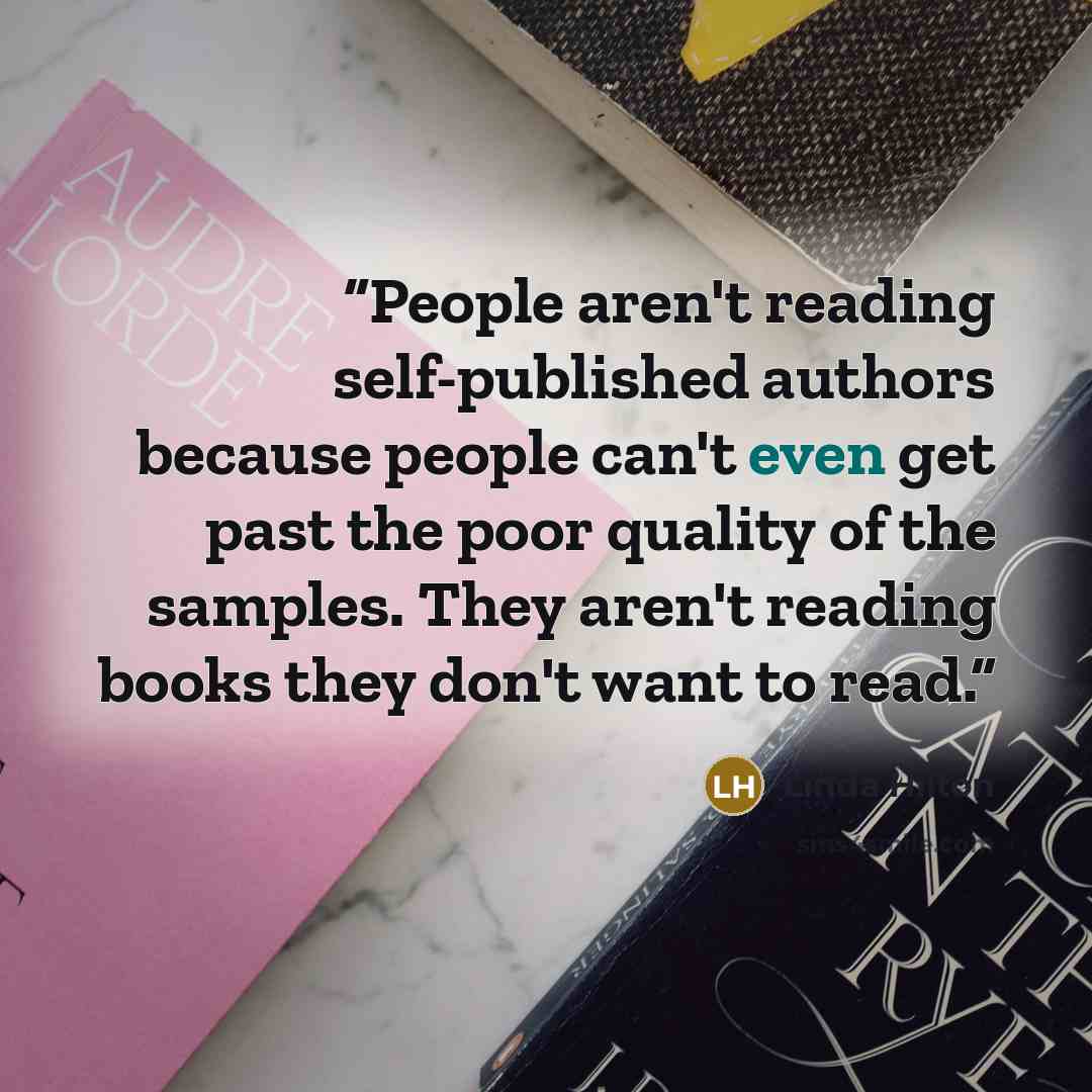 “People aren't reading self-published authors because people can't even get past the poor quality of the samples. They aren't reading books they don't want to read.” quote by Linda Hilton