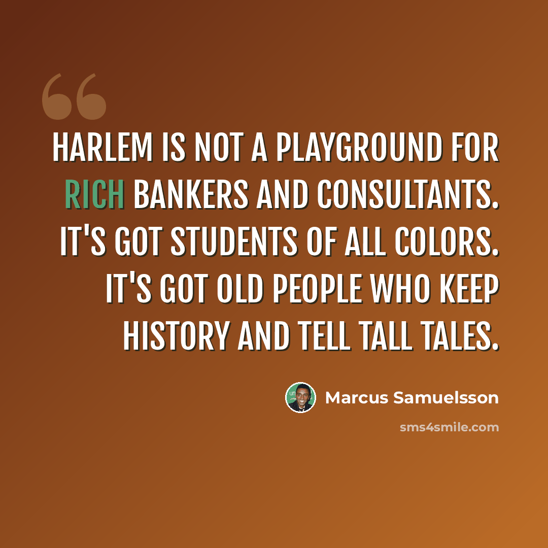“Harlem is not a playground for rich bankers and consultants. It's got students of all colors. It's got old people who keep history and tell tall tales.” quote by Marcus Samuelsson