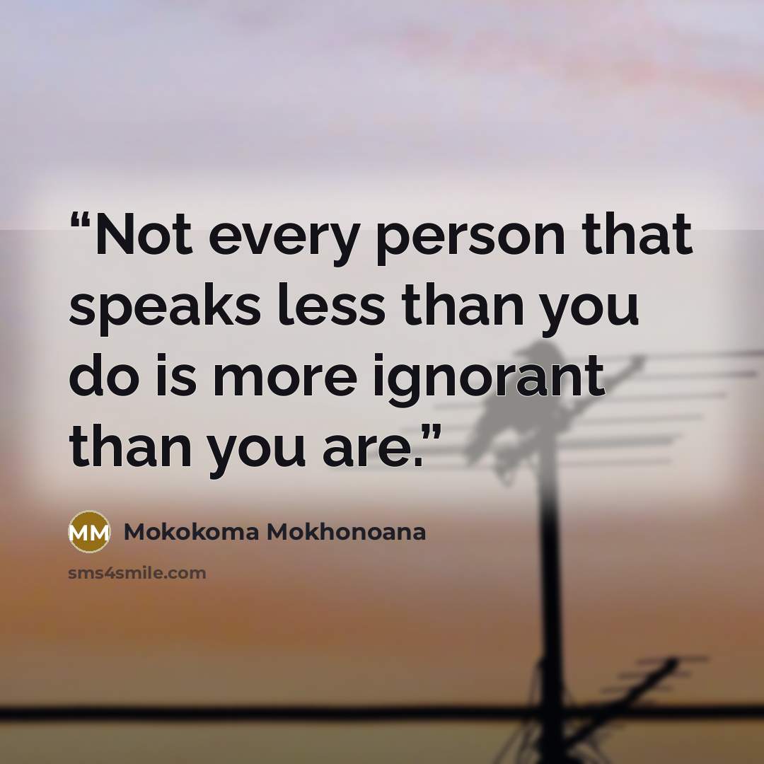 “Not every person that speaks less than you do is more ignorant than you are.” quote by Mokokoma Mokhonoana