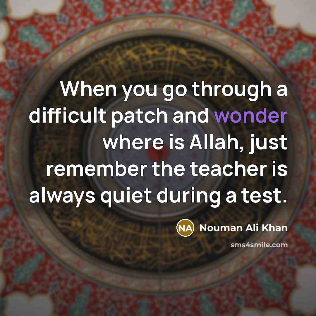 “When you go through a difficult patch and wonder where is Allah, just remember the teacher is always quiet during a test.” quote by Nouman Ali Khan