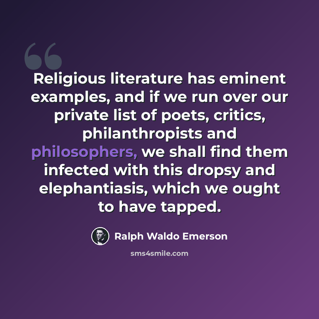 “Religious literature has eminent examples, and if we run over our private list of poets, critics, philanthropists and philosophers, we shall find them infected with this dropsy and elephantiasis, which we ought to have tapped.” quote by Ralph Waldo Emerson