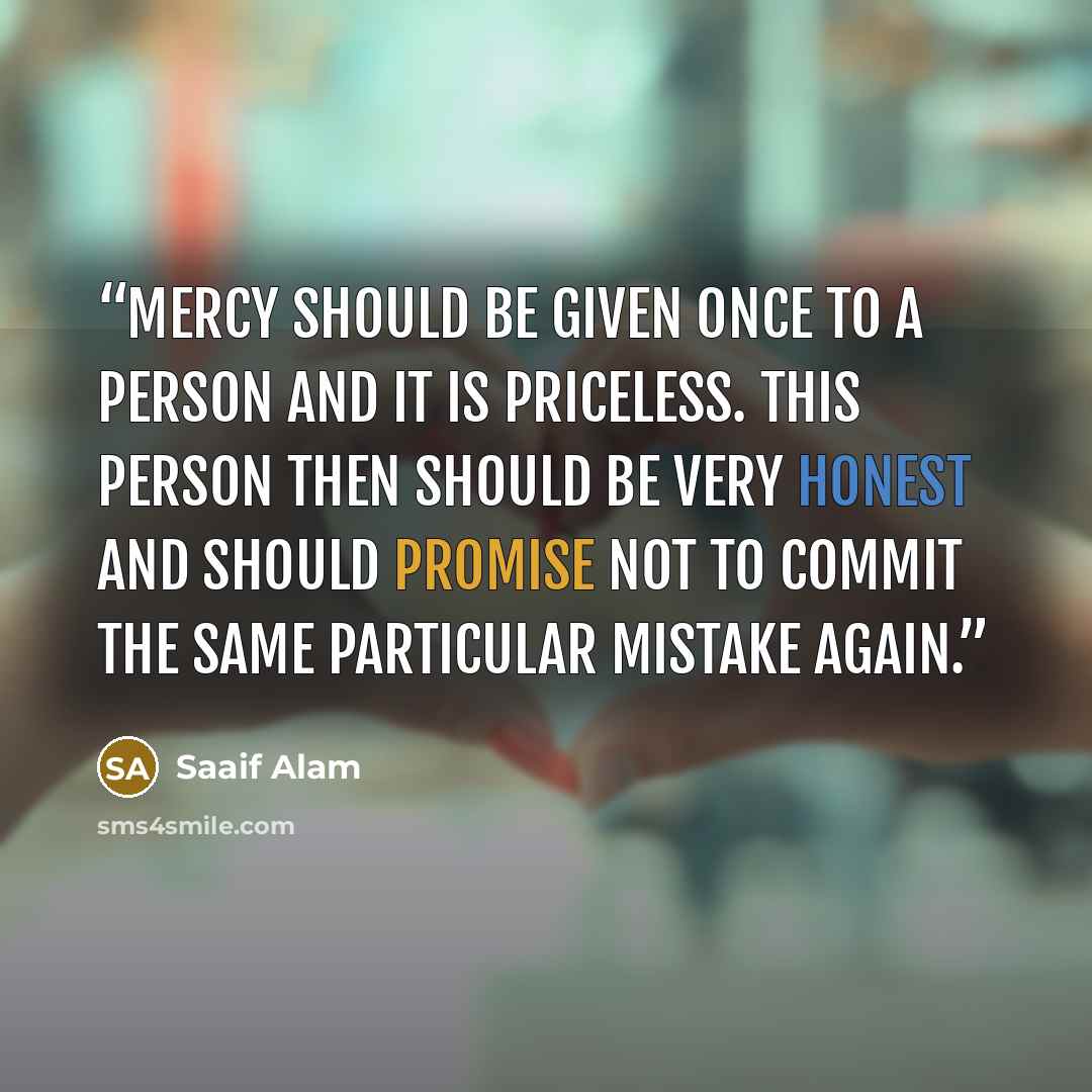 “Mercy should be given once to a person and it is priceless. This person then should be very honest and should promise not to commit the same particular mistake again.” quote by Saaif Alam