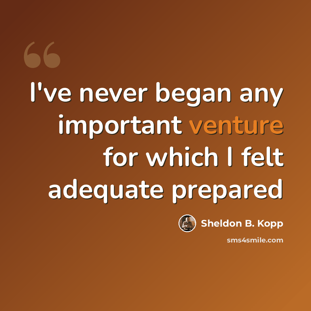 “I've never began any important venture for which I felt adequate prepared” quote by Sheldon B. Kopp