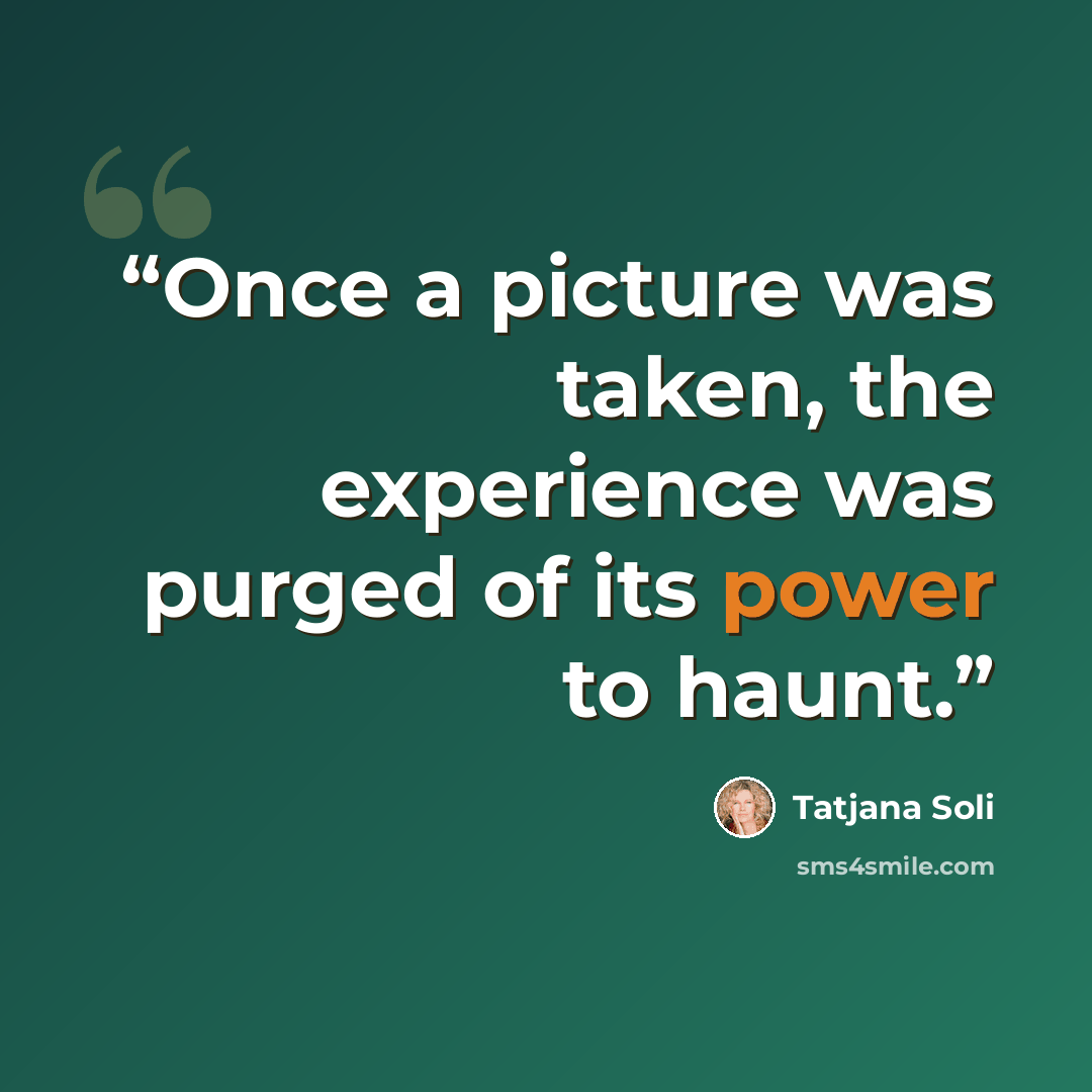 “Once a picture was taken, the experience was purged of its power to haunt.” quote by Tatjana Soli