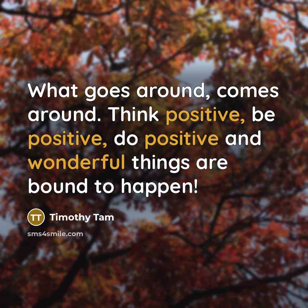 “What goes around, comes around. Think positive, be positive, do positive and wonderful things are bound to happen!” quote by Timothy Tam