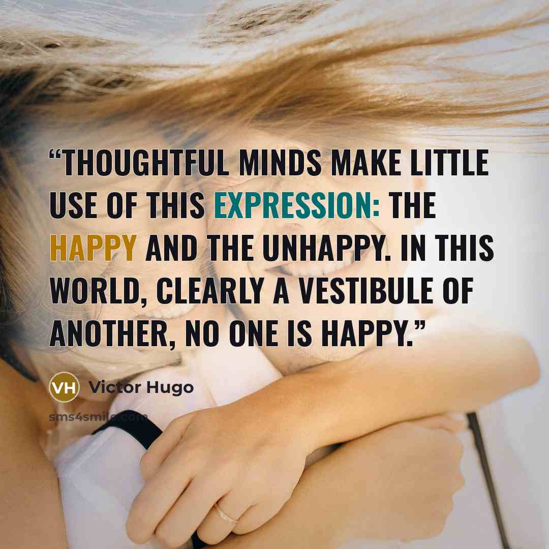 “Thoughtful minds make little use of this expression: the happy and the unhappy. In this world, clearly a vestibule of another, no one is happy.” quote by Victor Hugo