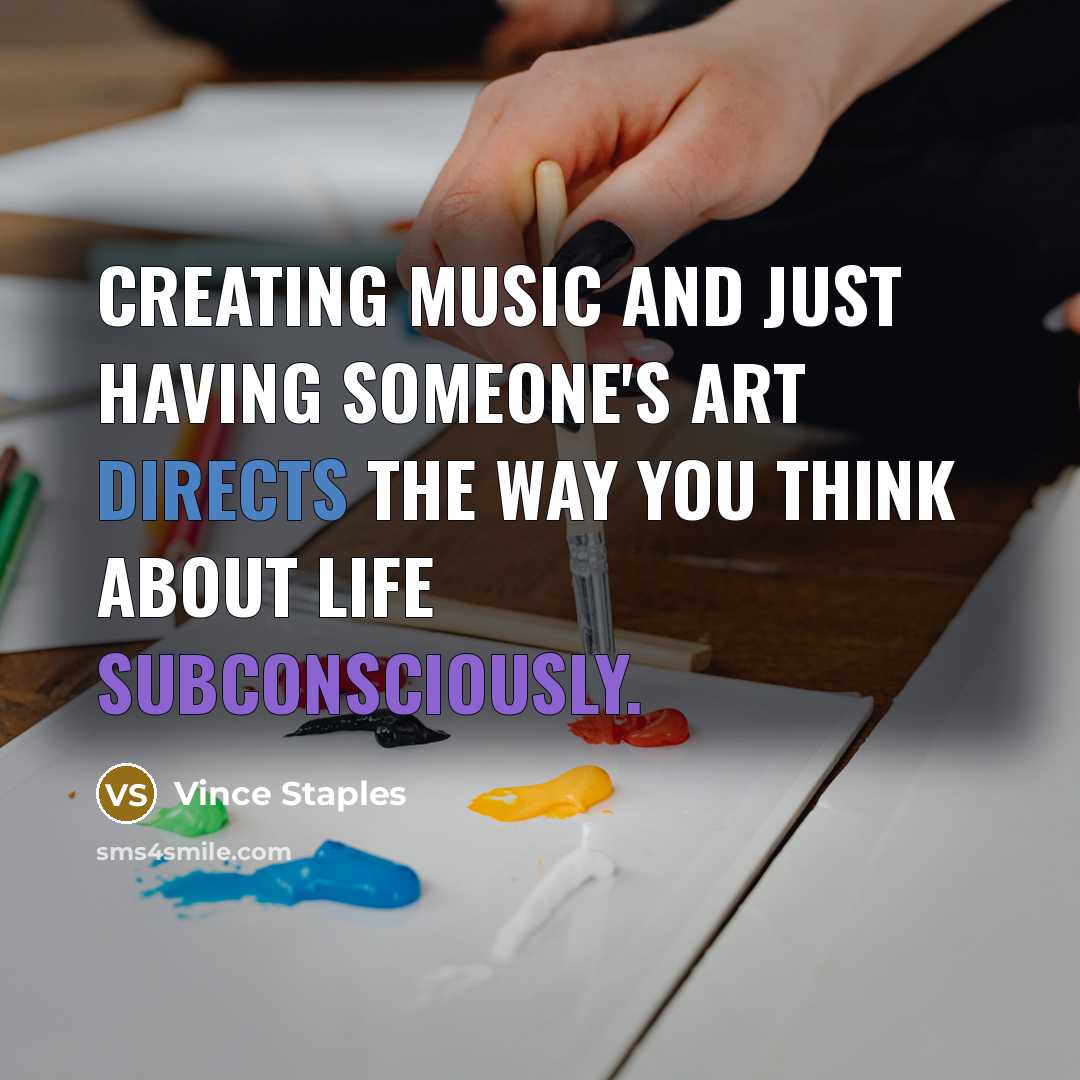 “Creating music and just having someone's art directs the way you think about life subconsciously.” quote by Vince Staples