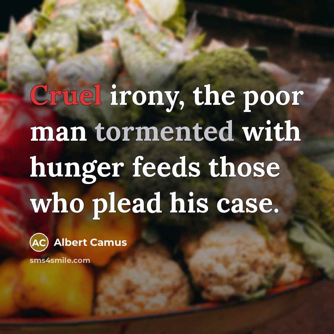“Cruel irony, the poor man tormented with hunger feeds those who plead his case.” quote by Albert Camus