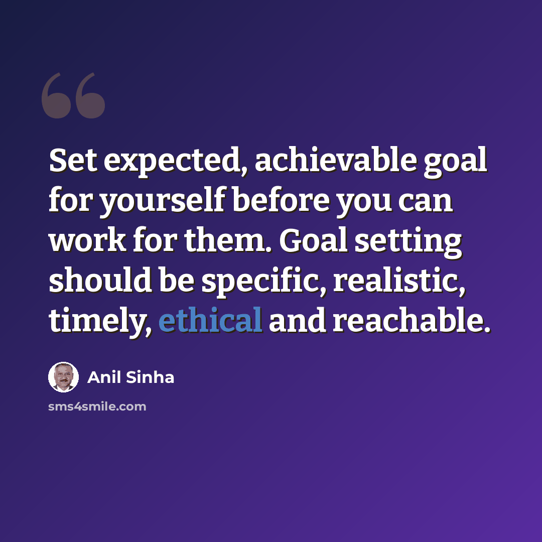 “Set expected, achievable goal for yourself before you can work for them. Goal setting should be specific, realistic, timely, ethical and reachable.” quote by Anil Sinha