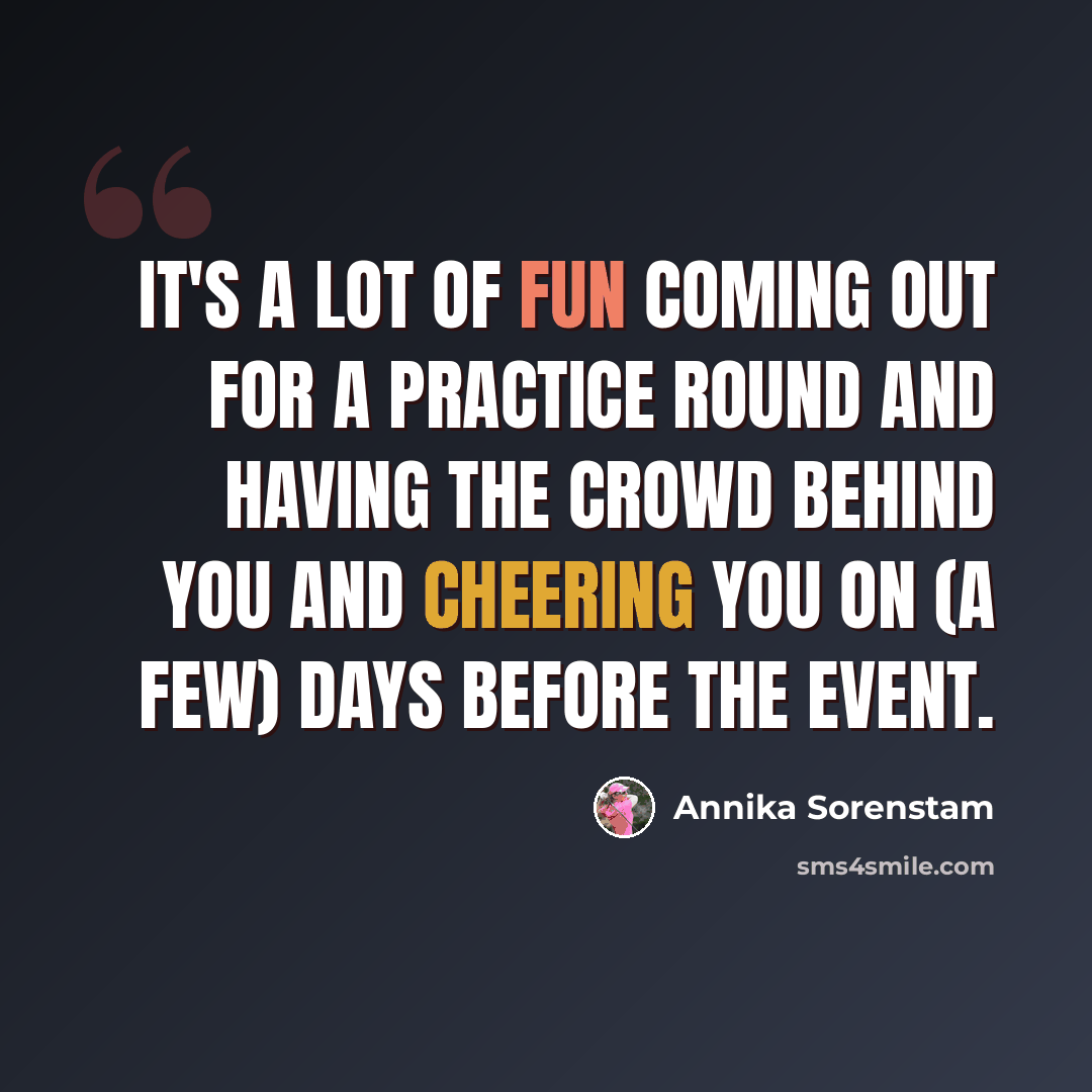 “It's a lot of fun coming out for a practice round and having the crowd behind you and cheering you on (a few) days before the event.” quote by Annika Sorenstam