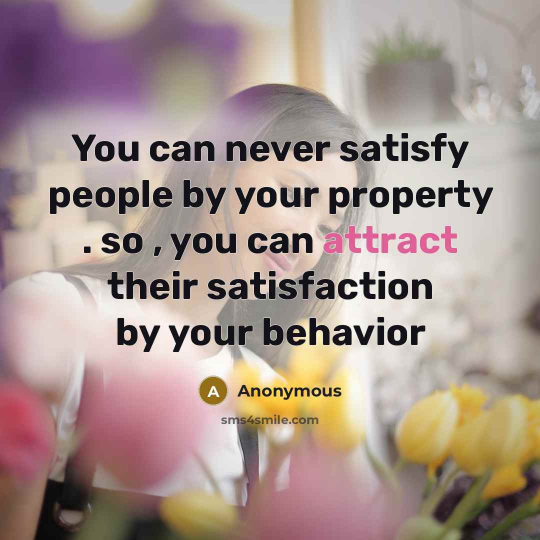 “You can never satisfy people by your property . so , you can attract their satisfaction by your behavior” quote by Anonymous