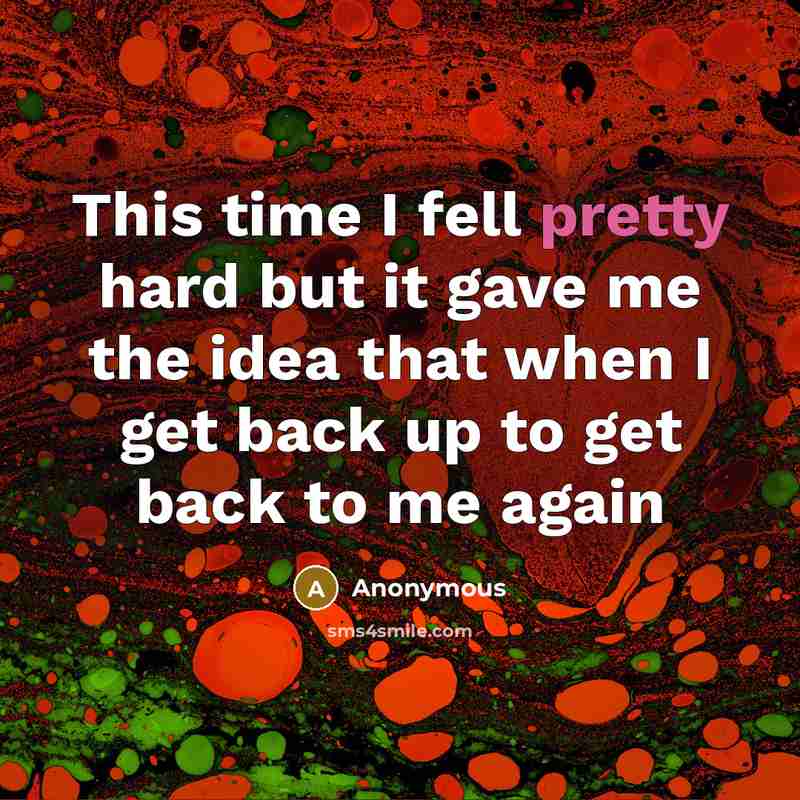 “This time I fell pretty hard but it gave me the idea that when I get back up to get back to me again” quote by Anonymous