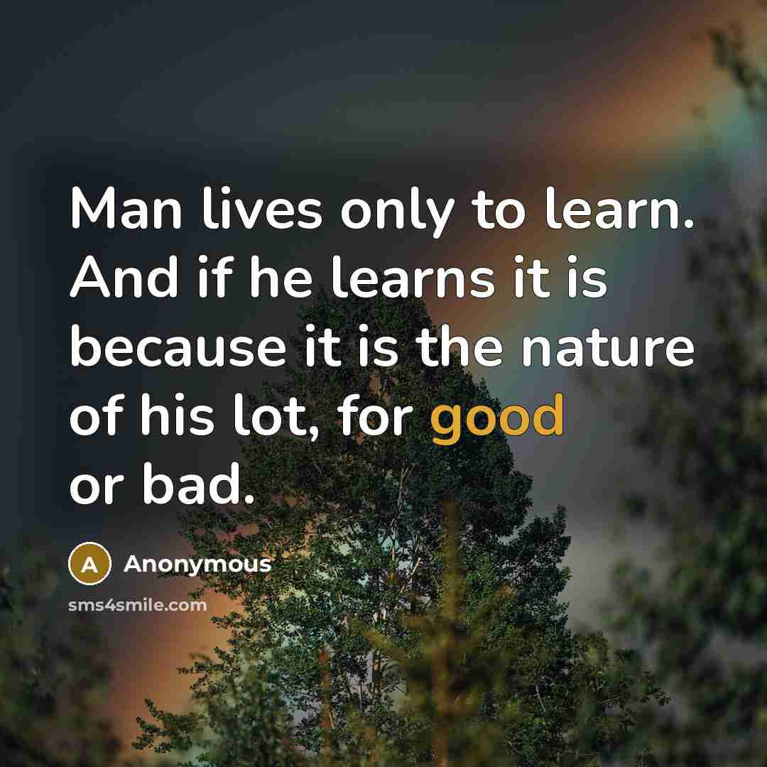 “Man lives only to learn. And if he learns it is because it is the nature of his lot, for good or bad.” quote by Anonymous