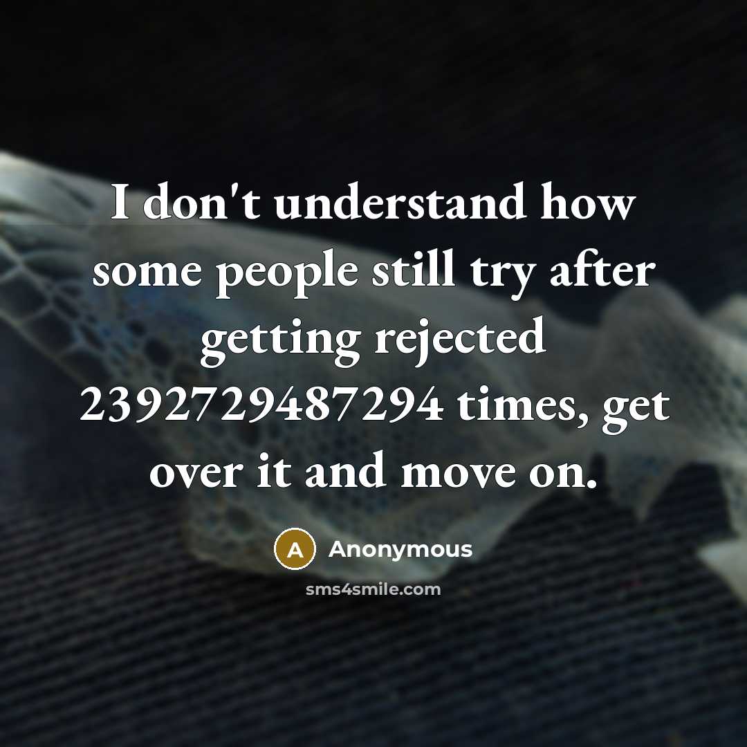 “I don't understand how some people still try after getting rejected 2392729487294 times, get over it and move on.” quote by Anonymous
