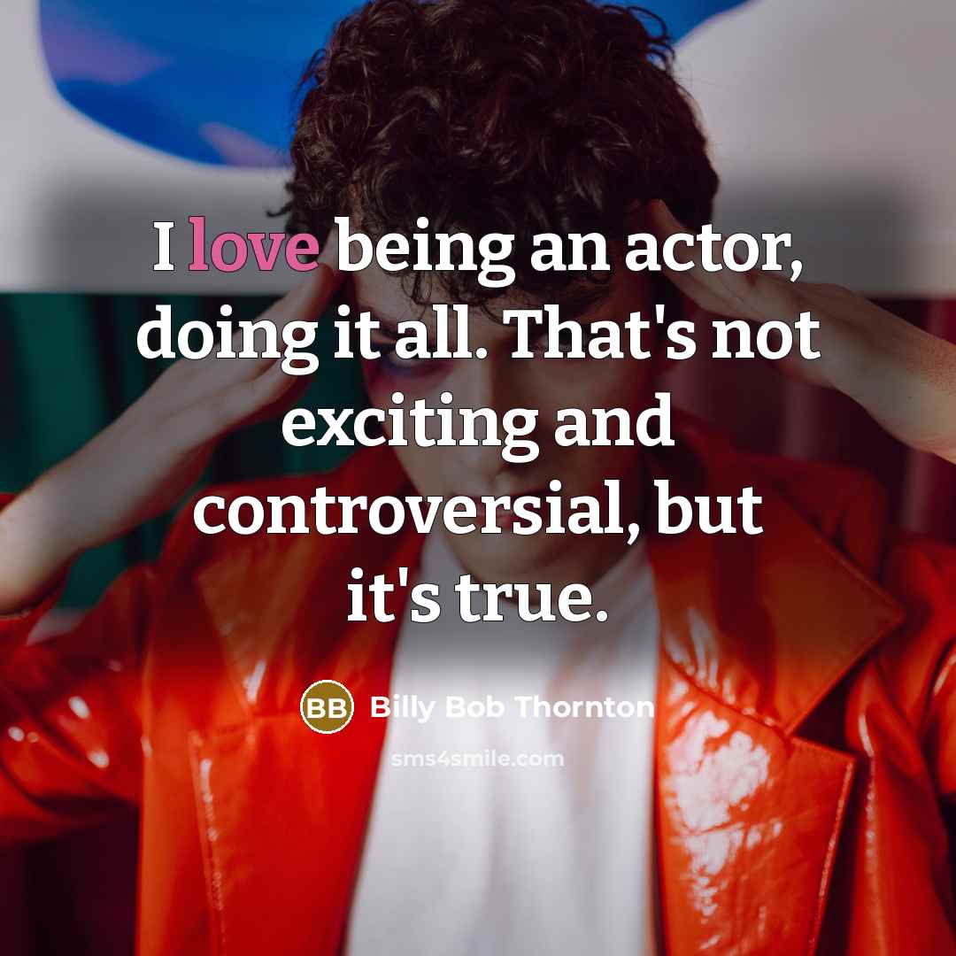 “I love being an actor, doing it all. That's not exciting and controversial, but it's true.” quote by Billy Bob Thornton