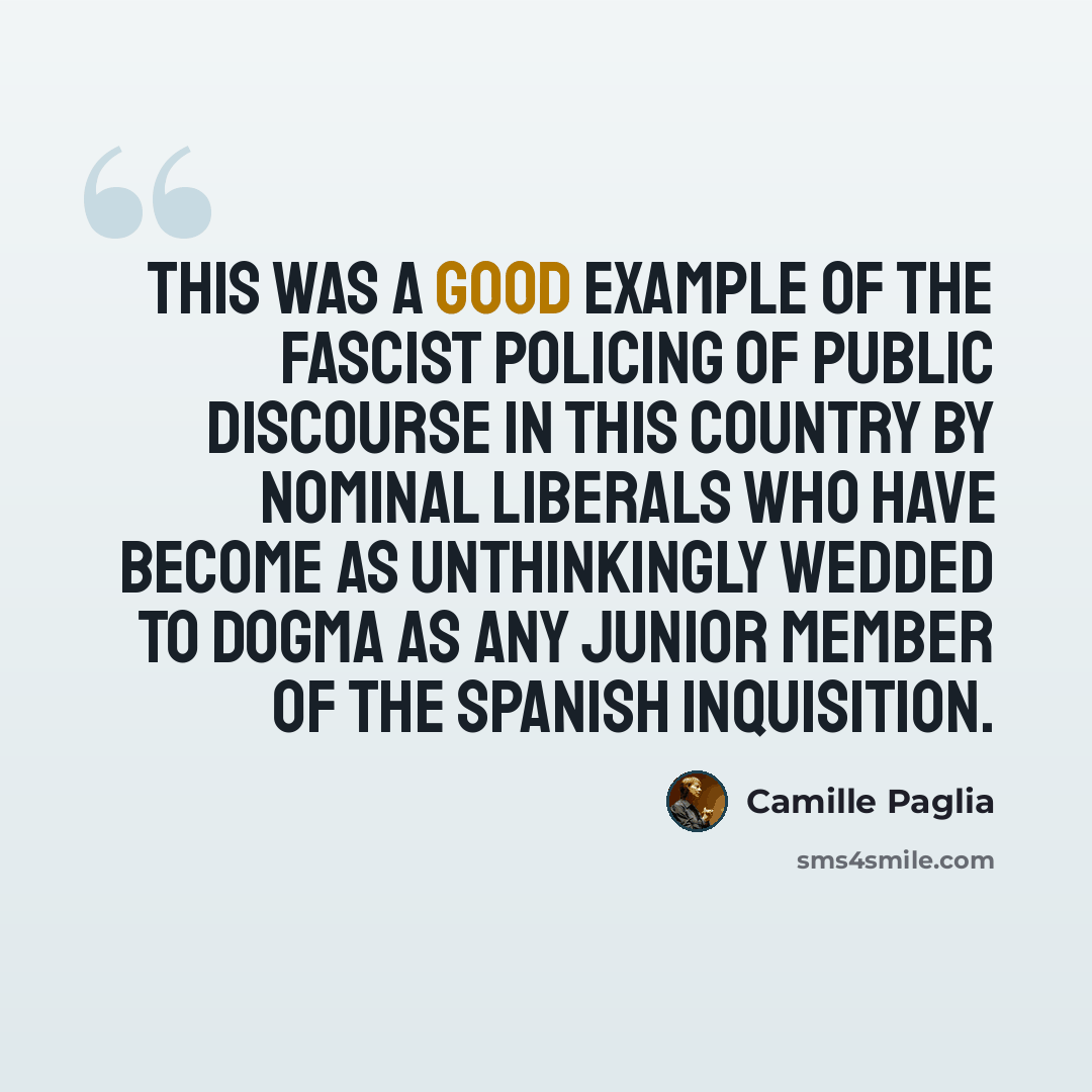 “This was a good example of the fascist policing of public discourse in this country by nominal liberals who have become as unthinkingly wedded to dogma as any junior member of the Spanish Inquisition.” quote by Camille Paglia