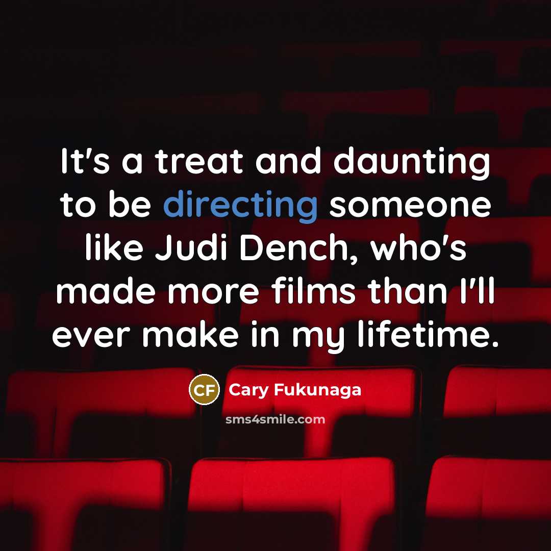 “It's a treat and daunting to be directing someone like Judi Dench, who's made more films than I'll ever make in my lifetime.” quote by Cary Fukunaga