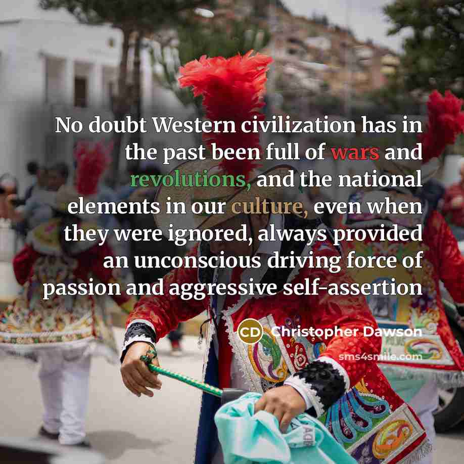 “No doubt Western civilization has in the past been full of wars and revolutions, and the national elements in our culture, even when they were ignored, always provided an unconscious driving force of passion and aggressive self-assertion” quote by Christopher Dawson
