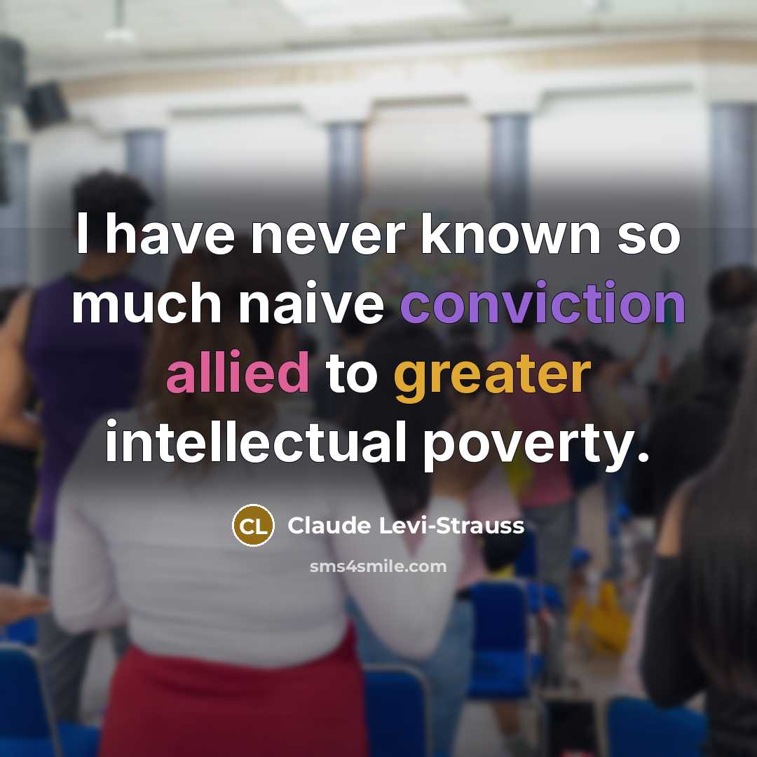 “I have never known so much naive conviction allied to greater intellectual poverty.” quote by Claude Levi-Strauss