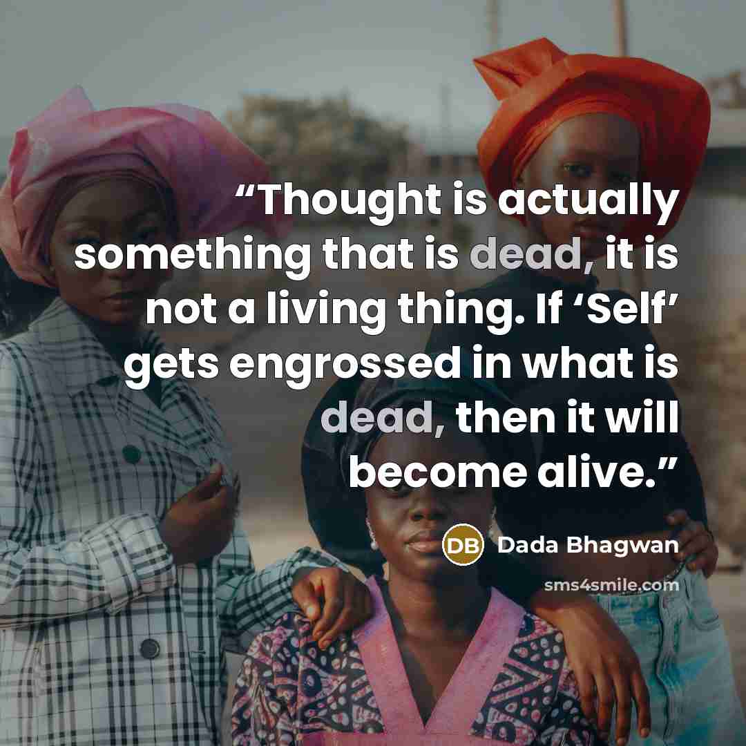 “Thought is actually something that is dead, it is not a living thing. If ‘Self’ gets engrossed in what is dead, then it will become alive.” quote by Dada Bhagwan